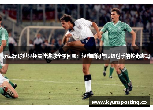 历届足球世界杯最佳进球全景回顾：经典瞬间与顶级射手的传奇表现
