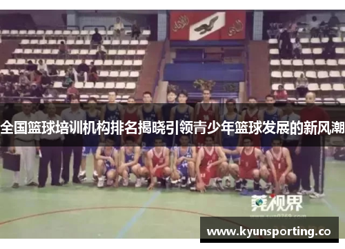 全国篮球培训机构排名揭晓引领青少年篮球发展的新风潮