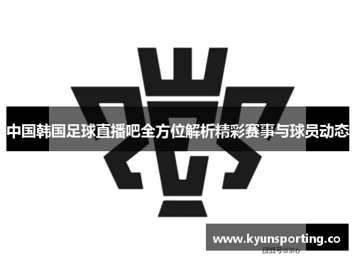 中国韩国足球直播吧全方位解析精彩赛事与球员动态