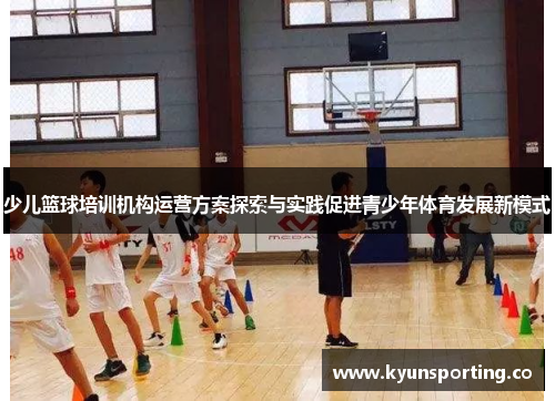 少儿篮球培训机构运营方案探索与实践促进青少年体育发展新模式