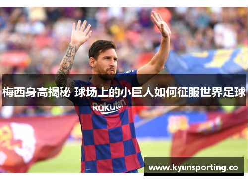 梅西身高揭秘 球场上的小巨人如何征服世界足球