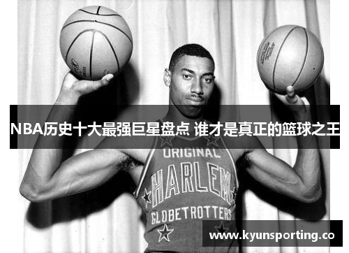 NBA历史十大最强巨星盘点 谁才是真正的篮球之王