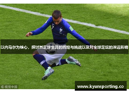 以内马尔为核心，探讨其足球生涯的辉煌与挑战以及对全球足坛的深远影响