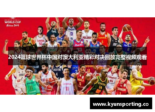 2024篮球世界杯中国对澳大利亚精彩对决回放完整视频观看