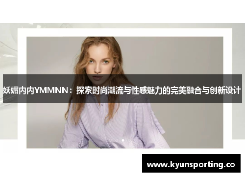妖媚内内YMMNN：探索时尚潮流与性感魅力的完美融合与创新设计