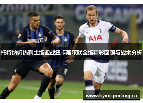 托特纳姆热刺主场迎战纽卡斯尔联全场精彩回顾与战术分析