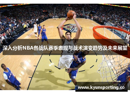 深入分析NBA各战队赛季表现与战术演变趋势及未来展望