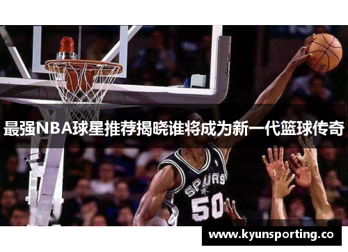最强NBA球星推荐揭晓谁将成为新一代篮球传奇
