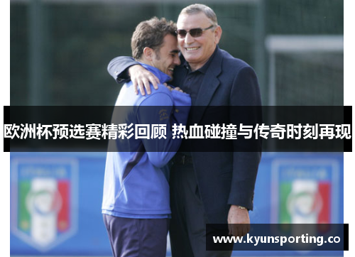 欧洲杯预选赛精彩回顾 热血碰撞与传奇时刻再现