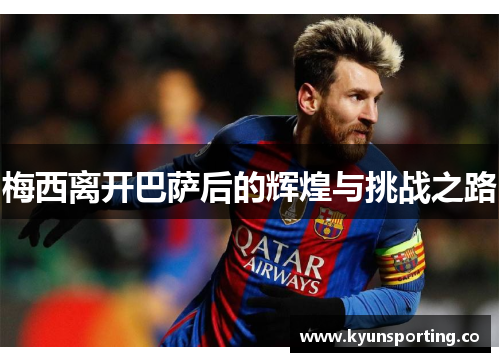 梅西离开巴萨后的辉煌与挑战之路