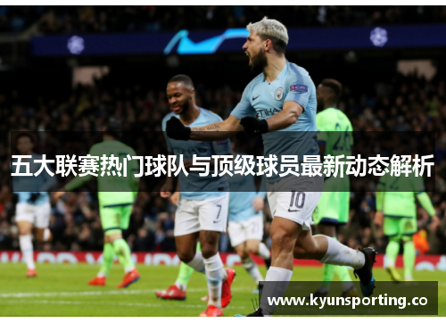五大联赛热门球队与顶级球员最新动态解析
