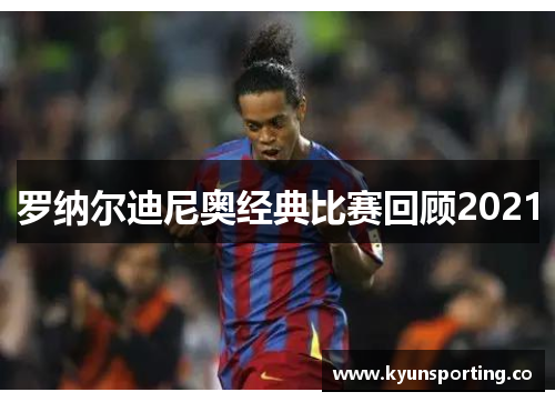 罗纳尔迪尼奥经典比赛回顾2021