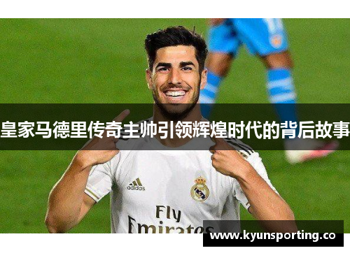 皇家马德里传奇主帅引领辉煌时代的背后故事