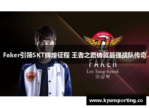 Faker引领SKT辉煌征程 王者之路铸就最强战队传奇