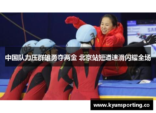 中国队力压群雄勇夺两金 北京站短道速滑闪耀全场