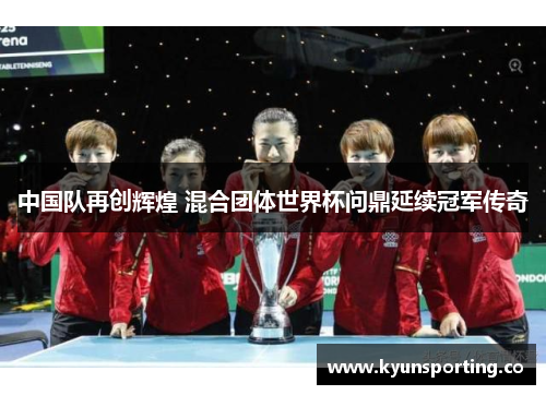 中国队再创辉煌 混合团体世界杯问鼎延续冠军传奇