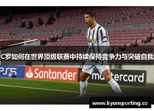 C罗如何在世界顶级联赛中持续保持竞争力与突破自我