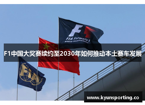 F1中国大奖赛续约至2030年如何推动本土赛车发展