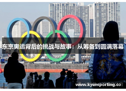 东京奥运背后的挑战与故事：从筹备到圆满落幕