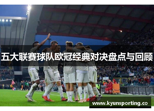 五大联赛球队欧冠经典对决盘点与回顾