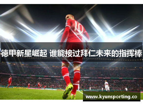 德甲新星崛起 谁能接过拜仁未来的指挥棒