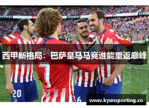 西甲新格局：巴萨皇马马竞谁能重返巅峰