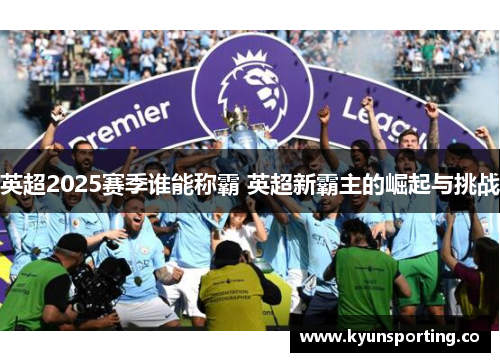 英超2025赛季谁能称霸 英超新霸主的崛起与挑战