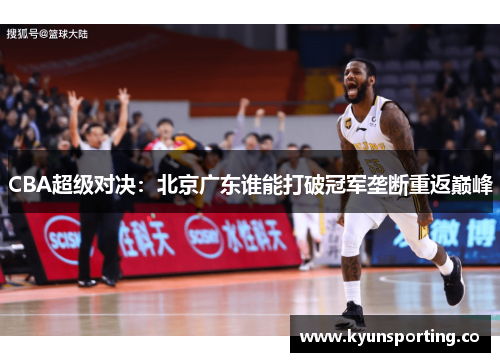 CBA超级对决：北京广东谁能打破冠军垄断重返巅峰
