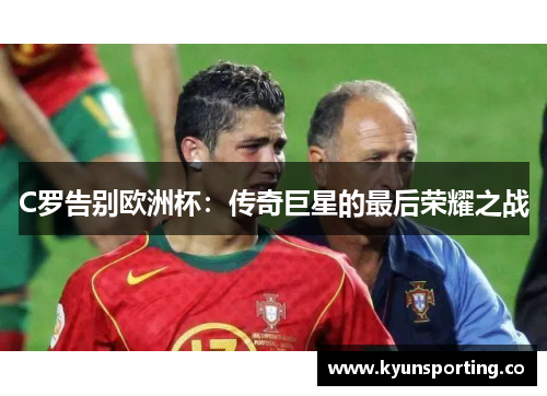 C罗告别欧洲杯：传奇巨星的最后荣耀之战