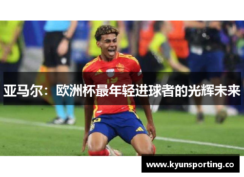 亚马尔：欧洲杯最年轻进球者的光辉未来