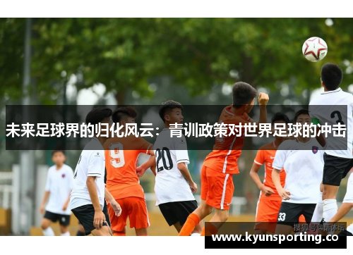 未来足球界的归化风云：青训政策对世界足球的冲击