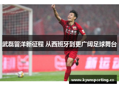 武磊留洋新征程 从西班牙到更广阔足球舞台