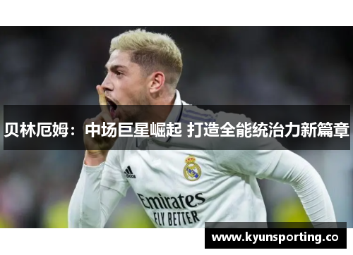 贝林厄姆：中场巨星崛起 打造全能统治力新篇章
