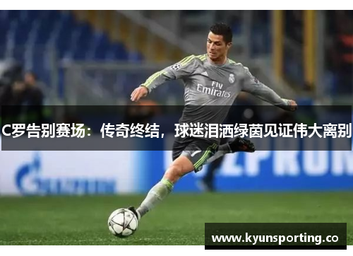 C罗告别赛场：传奇终结，球迷泪洒绿茵见证伟大离别
