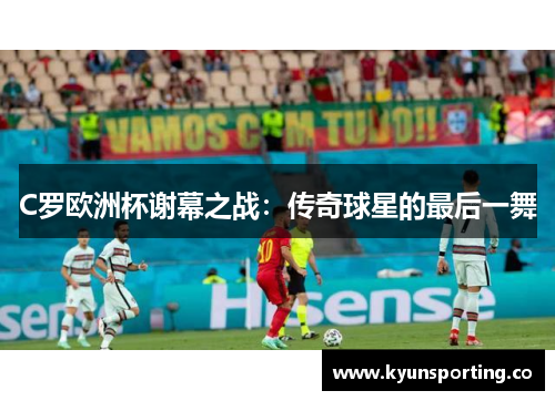 C罗欧洲杯谢幕之战：传奇球星的最后一舞
