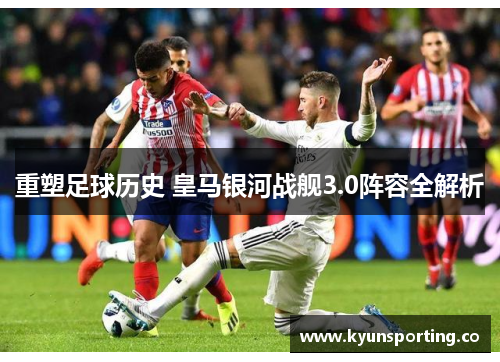 重塑足球历史 皇马银河战舰3.0阵容全解析