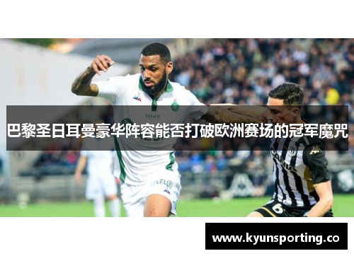 巴黎圣日耳曼豪华阵容能否打破欧洲赛场的冠军魔咒