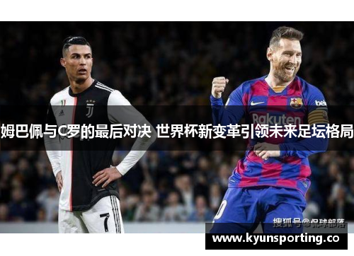 姆巴佩与C罗的最后对决 世界杯新变革引领未来足坛格局