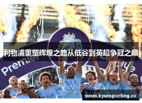 利物浦重塑辉煌之路从低谷到英超争冠之巅