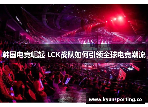 韩国电竞崛起 LCK战队如何引领全球电竞潮流