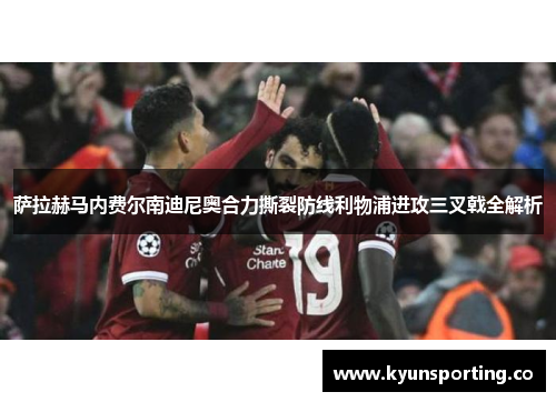 萨拉赫马内费尔南迪尼奥合力撕裂防线利物浦进攻三叉戟全解析