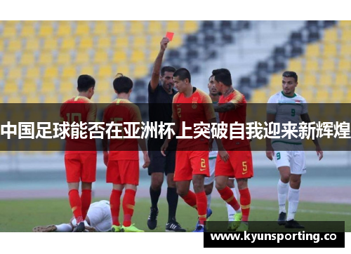 中国足球能否在亚洲杯上突破自我迎来新辉煌