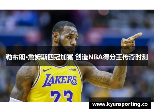 勒布朗·詹姆斯四冠加冕 创造NBA得分王传奇时刻