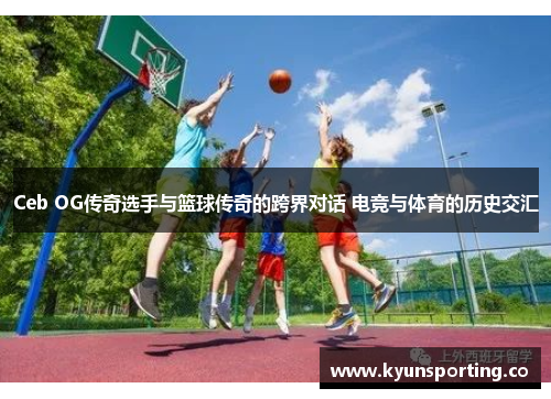 Ceb OG传奇选手与篮球传奇的跨界对话 电竞与体育的历史交汇