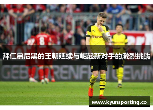 拜仁慕尼黑的王朝延续与崛起新对手的激烈挑战