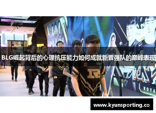 BLG崛起背后的心理抗压能力如何成就新晋强队的巅峰表现