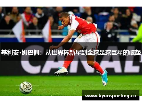 基利安·姆巴佩：从世界杯新星到全球足球巨星的崛起
