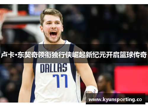 卢卡·东契奇领衔独行侠崛起新纪元开启篮球传奇