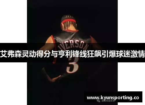 艾弗森灵动得分与亨利锋线狂飙引爆球迷激情