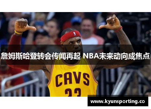 詹姆斯哈登转会传闻再起 NBA未来动向成焦点